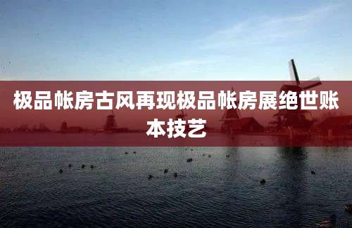极品帐房古风再现极品帐房展绝世账本技艺