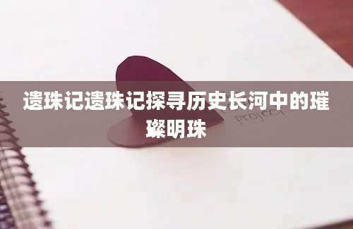 遗珠记遗珠记探寻历史长河中的璀璨明珠