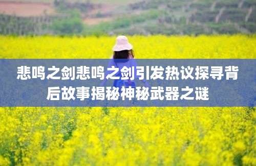 悲鸣之剑悲鸣之剑引发热议探寻背后故事揭秘神秘武器之谜