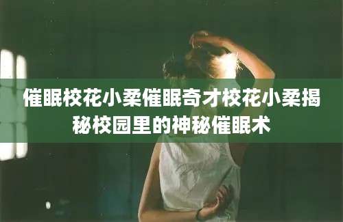 催眠校花小柔催眠奇才校花小柔揭秘校园里的神秘催眠术