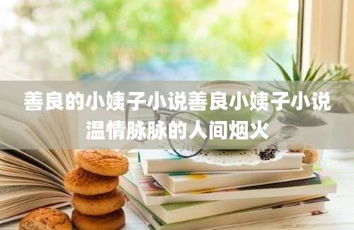 善良的小姨子小说善良小姨子小说温情脉脉的人间烟火