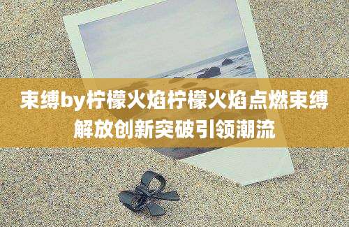 束缚by柠檬火焰柠檬火焰点燃束缚解放创新突破引领潮流