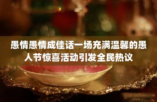 愚情愚情成佳话一场充满温馨的愚人节惊喜活动引发全民热议