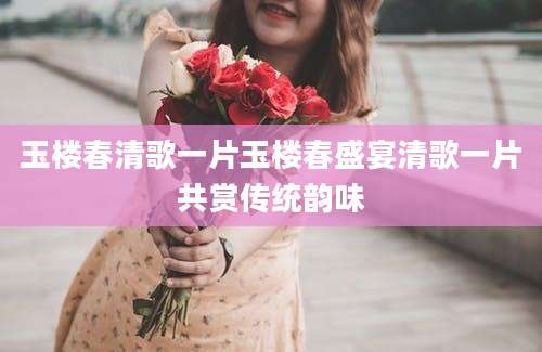 玉楼春清歌一片玉楼春盛宴清歌一片共赏传统韵味