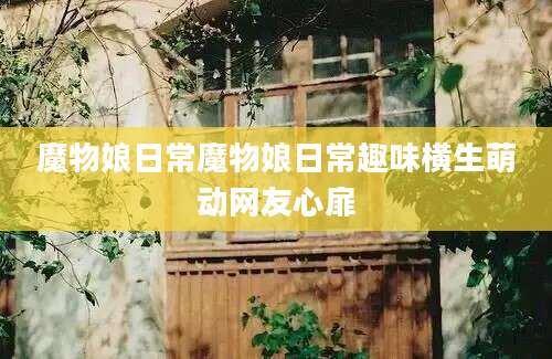 魔物娘日常魔物娘日常趣味横生萌动网友心扉