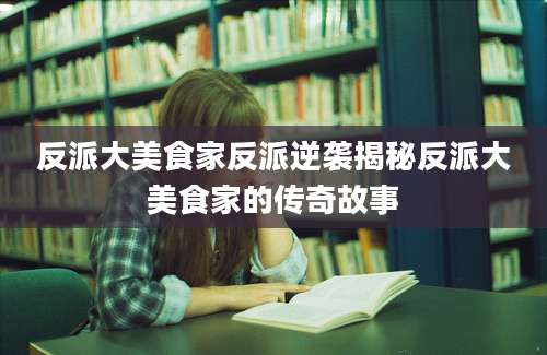 反派大美食家反派逆袭揭秘反派大美食家的传奇故事