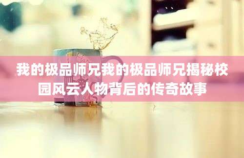 我的极品师兄我的极品师兄揭秘校园风云人物背后的传奇故事