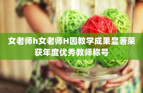女老师h女老师H因教学成果显著荣获年度优秀教师称号