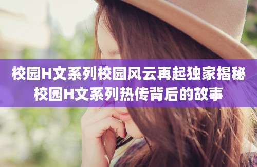 校园H文系列校园风云再起独家揭秘校园H文系列热传背后的故事