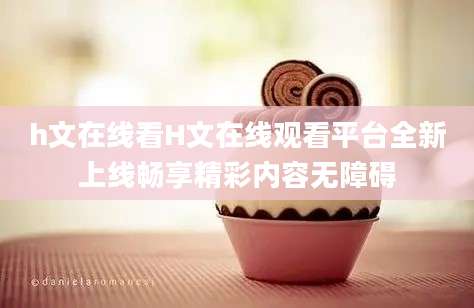 h文在线看H文在线观看平台全新上线畅享精彩内容无障碍