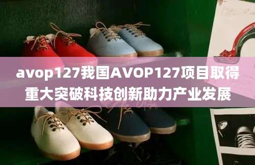 avop127我国AVOP127项目取得重大突破科技创新助力产业发展