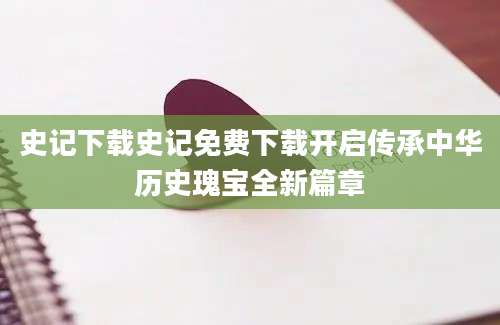 史记下载史记免费下载开启传承中华历史瑰宝全新篇章