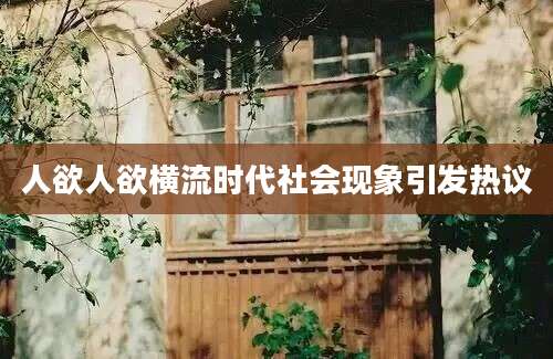 人欲人欲横流时代社会现象引发热议