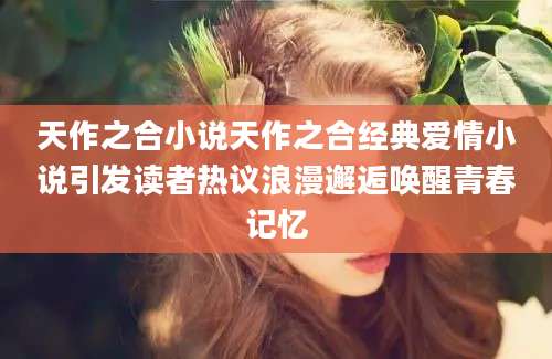 天作之合小说天作之合经典爱情小说引发读者热议浪漫邂逅唤醒青春记忆