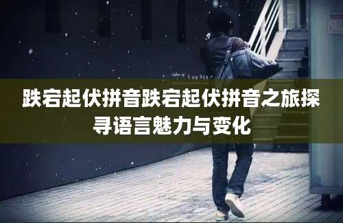 跌宕起伏拼音跌宕起伏拼音之旅探寻语言魅力与变化