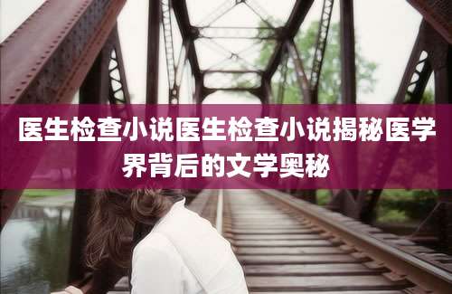 医生检查小说医生检查小说揭秘医学界背后的文学奥秘