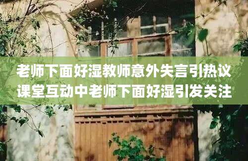 老师下面好湿教师意外失言引热议课堂互动中老师下面好湿引发关注