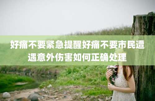 好痛不要紧急提醒好痛不要市民遭遇意外伤害如何正确处理