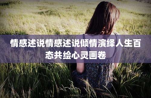 情感述说情感述说倾情演绎人生百态共绘心灵画卷