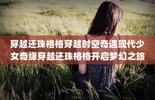 穿越还珠格格穿越时空奇遇现代少女奇缘穿越还珠格格开启梦幻之旅