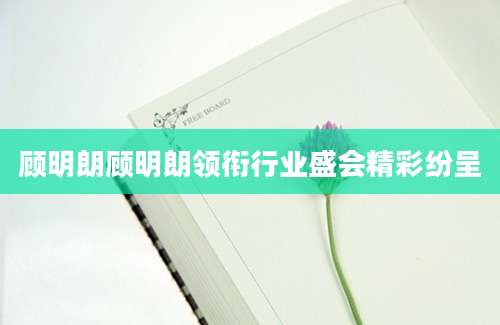 顾明朗顾明朗领衔行业盛会精彩纷呈