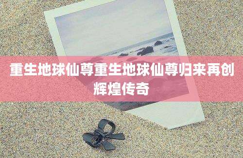 重生地球仙尊重生地球仙尊归来再创辉煌传奇
