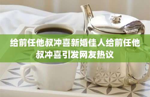 给前任他叔冲喜新婚佳人给前任他叔冲喜引发网友热议