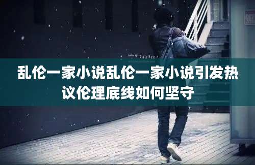 乱伦一家小说乱伦一家小说引发热议伦理底线如何坚守