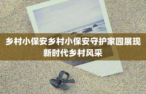 乡村小保安乡村小保安守护家园展现新时代乡村风采