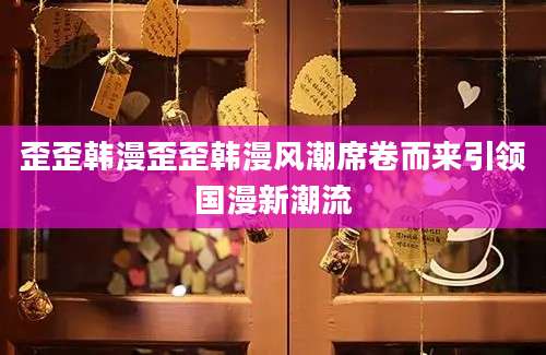 歪歪韩漫歪歪韩漫风潮席卷而来引领国漫新潮流