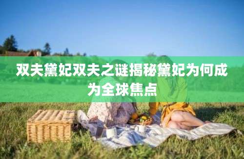 双夫黛妃双夫之谜揭秘黛妃为何成为全球焦点