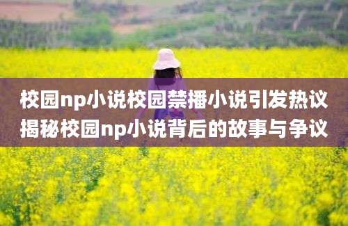 校园np小说校园禁播小说引发热议揭秘校园np小说背后的故事与争议