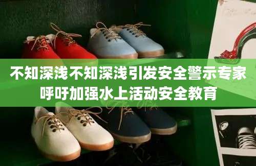 不知深浅不知深浅引发安全警示专家呼吁加强水上活动安全教育