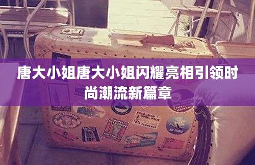 唐大小姐唐大小姐闪耀亮相引领时尚潮流新篇章