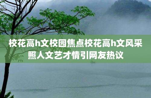 校花高h文校园焦点校花高h文风采照人文艺才情引网友热议