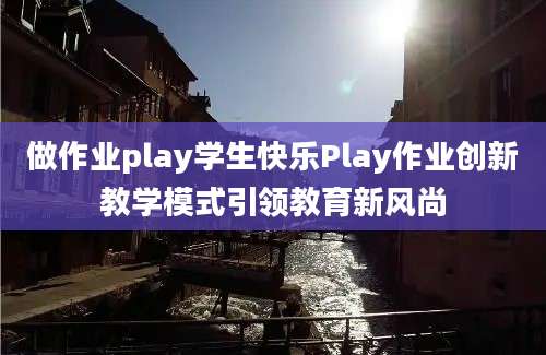 做作业play学生快乐Play作业创新教学模式引领教育新风尚