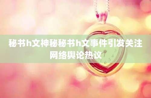 秘书h文神秘秘书h文事件引发关注网络舆论热议