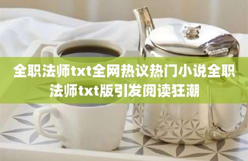 全职法师txt全网热议热门小说全职法师txt版引发阅读狂潮
