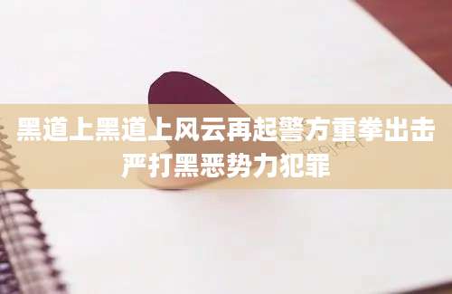 黑道上黑道上风云再起警方重拳出击严打黑恶势力犯罪