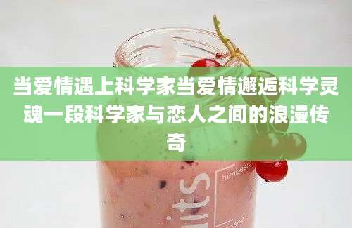 当爱情遇上科学家当爱情邂逅科学灵魂一段科学家与恋人之间的浪漫传奇