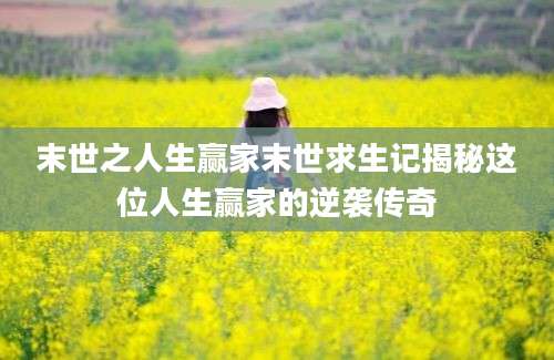 末世之人生赢家末世求生记揭秘这位人生赢家的逆袭传奇