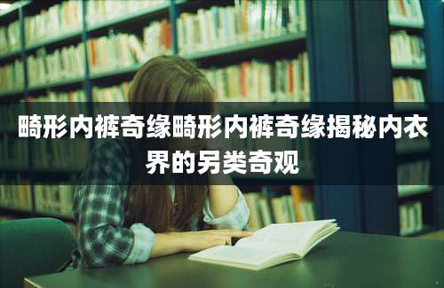 畸形内裤奇缘畸形内裤奇缘揭秘内衣界的另类奇观