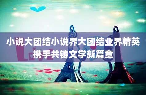 小说大团结小说界大团结业界精英携手共铸文学新篇章