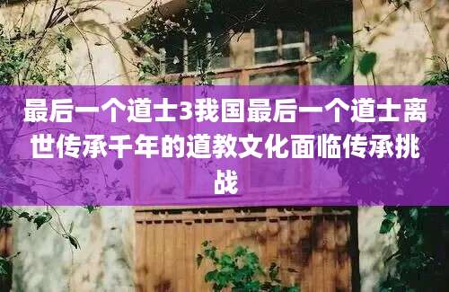 最后一个道士3我国最后一个道士离世传承千年的道教文化面临传承挑战