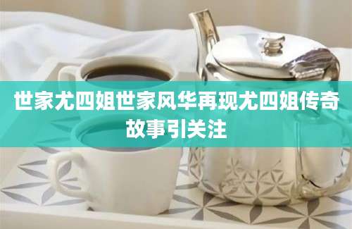 世家尤四姐世家风华再现尤四姐传奇故事引关注