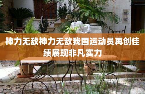 神力无敌神力无敌我国运动员再创佳绩展现非凡实力