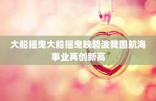 大船摇曳大船摇曳映碧波我国航海事业再创新高