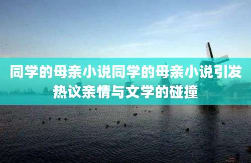 同学的母亲小说同学的母亲小说引发热议亲情与文学的碰撞