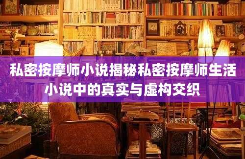 私密按摩师小说揭秘私密按摩师生活小说中的真实与虚构交织