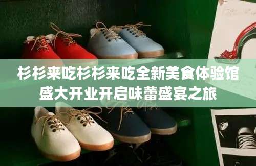 杉杉来吃杉杉来吃全新美食体验馆盛大开业开启味蕾盛宴之旅